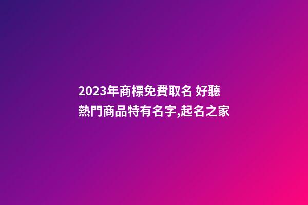 2023年商標免費取名 好聽熱門商品特有名字,起名之家-第1張-商標起名-玄機派
